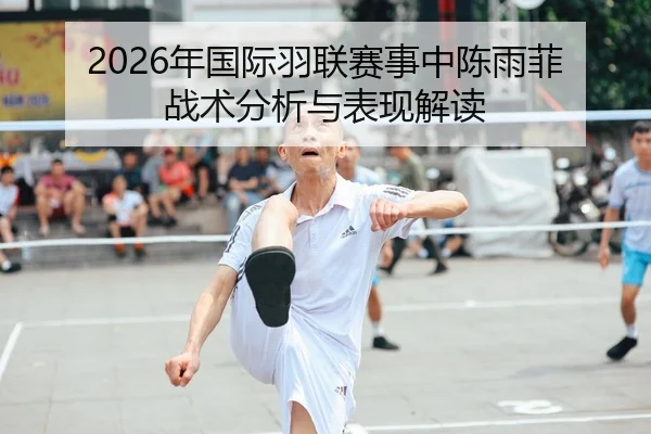 2026年国际羽联赛事中陈雨菲战术分析与表现解读