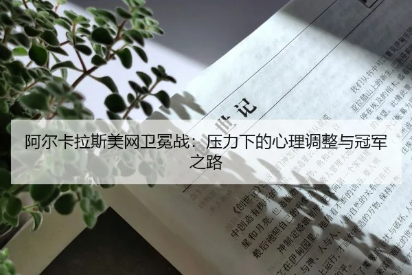 阿尔卡拉斯美网卫冕战：压力下的心理调整与冠军之路