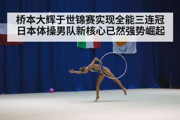 桥本大辉于世锦赛实现全能三连冠 日本体操男队新核心已然强势崛起