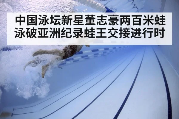 中国泳坛新星董志豪两百米蛙泳破亚洲纪录蛙王交接进行时