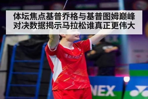 体坛焦点基普乔格与基普图姆巅峰对决数据揭示马拉松谁真正更伟大