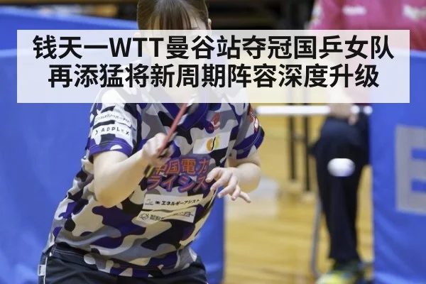钱天一WTT曼谷站夺冠国乒女队再添猛将新周期阵容深度升级